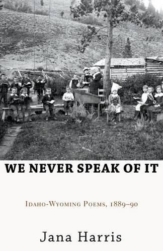 Cover image for We Never Speak of It: Idaho-Wyoming Poems, 1889-90