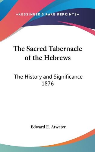 Cover image for The Sacred Tabernacle of the Hebrews: The History and Significance 1876