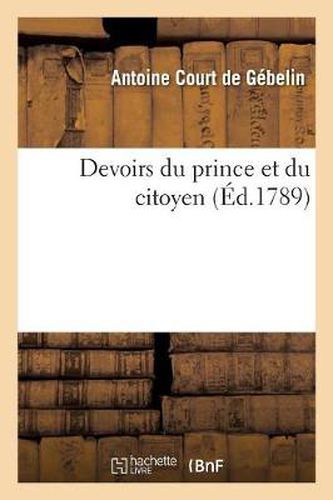 Devoirs Du Prince Et Du Citoyen: Ouvrage Posthume de M. Court de Gebelin Pour Servir de Suite A La Declaration Des Droits de l'Homme