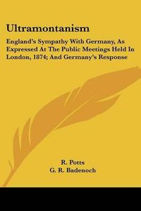 Cover image for Ultramontanism: England's Sympathy with Germany, as Expressed at the Public Meetings Held in London, 1874; And Germany's Response