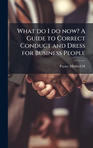 Cover image for What do I do now? A Guide to Correct Conduct and Dress for Business People