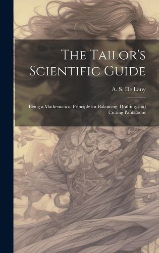 Cover image for The Tailor's Scientific Guide; Being a Mathematical Principle for Balancing, Drafting, and Cutting Pantaloons