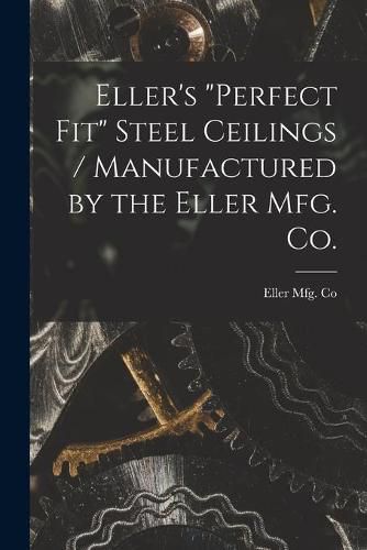 Cover image for Eller's Perfect Fit Steel Ceilings / Manufactured by the Eller Mfg. Co.