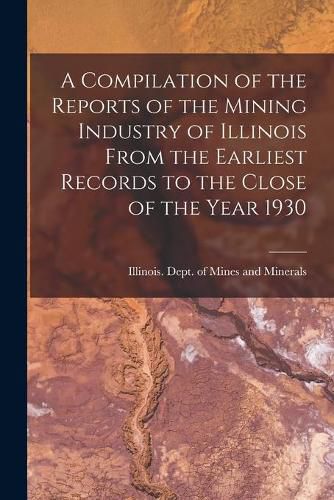 Cover image for A Compilation of the Reports of the Mining Industry of Illinois From the Earliest Records to the Close of the Year 1930