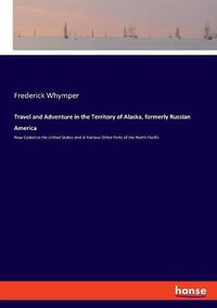 Cover image for Travel and Adventure in the Territory of Alaska, formerly Russian America: Now Ceded to the United States and in Various Other Parts of the North Pacific