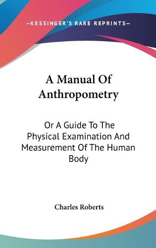 Cover image for A Manual of Anthropometry: Or a Guide to the Physical Examination and Measurement of the Human Body