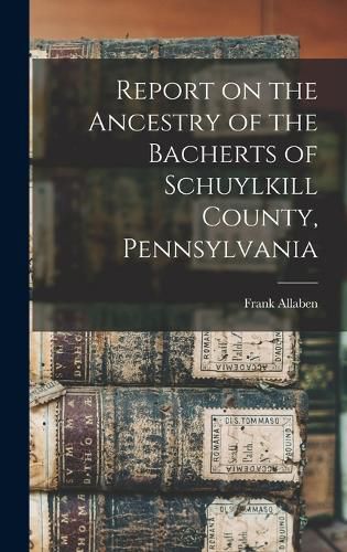 Report on the Ancestry of the Bacherts of Schuylkill County, Pennsylvania [microform]