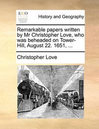 Cover image for Remarkable Papers Written by MR Christopher Love, Who Was Beheaded on Tower-Hill, August 22. 1651, ...