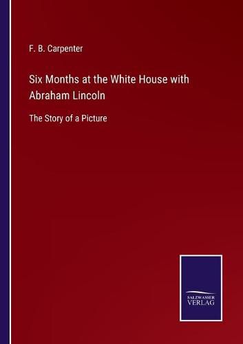 Cover image for Six Months at the White House with Abraham Lincoln: The Story of a Picture