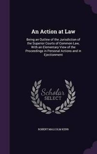 Cover image for An Action at Law: Being an Outline of the Jurisdiction of the Superior Courts of Common Law, with an Elementary View of the Proceedings in Personal Actions and in Ejectionment