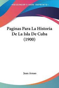 Cover image for Paginas Para La Historia de La Isla de Cuba (1900)