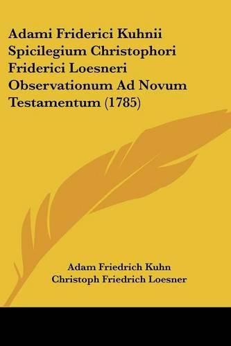 Adami Friderici Kuhnii Spicilegium Christophori Friderici Loesneri Observationum Ad Novum Testamentum (1785)