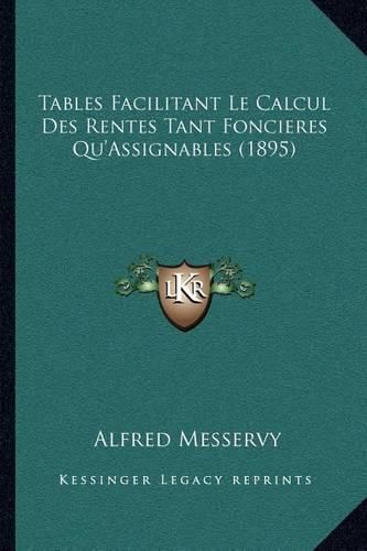 Cover image for Tables Facilitant Le Calcul Des Rentes Tant Foncieres Qu'assignables (1895)