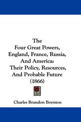 Cover image for The Four Great Powers, England, France, Russia, and America: Their Policy, Resources, and Probable Future (1866)