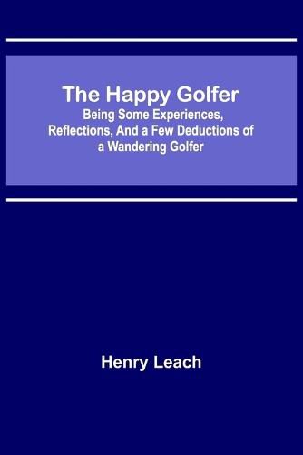 Cover image for The Happy Golfer; Being Some Experiences, Reflections, and a Few Deductions of a Wandering Golfer