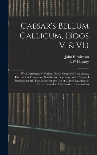 Caesar's Bellum Gallicum, (Boos V. & VI.): With Introductory Notices, Notes, Complete Vocabulary, Exercises in Translation Suitable for Beginners, and a Series of Exercises for Re-Translation for the Use of Classes Reading for Departmental And...