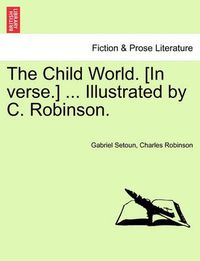 Cover image for The Child World. [In Verse.] ... Illustrated by C. Robinson.