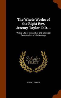 Cover image for The Whole Works of the Right REV. Jeremy Taylor, D.D. ...: With a Life of the Author and a Critical Examination of His Writings,