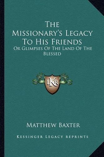 Cover image for The Missionary's Legacy to His Friends: Or Glimpses of the Land of the Blessed