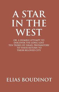 Cover image for A Star In The West Or A Humble Attempt To Discover The Long Lost Ten Tribes Of Israel, Preparatory To Their Return To Their Beloved City Jerusalem: Preparatory to Their Return to Their Beloved City Jerusalem