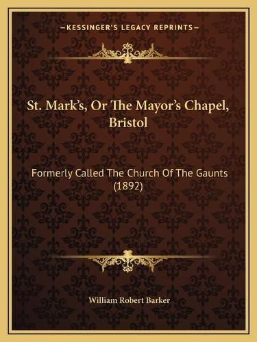 Cover image for St. Mark's, or the Mayor's Chapel, Bristol: Formerly Called the Church of the Gaunts (1892)