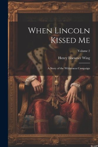 Cover image for When Lincoln Kissed me; a Story of the Wilderness Campaign; Volume 2