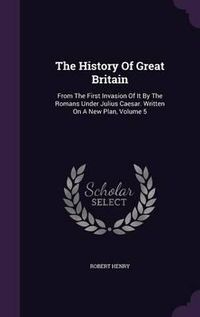 Cover image for The History of Great Britain: From the First Invasion of It by the Romans Under Julius Caesar. Written on a New Plan, Volume 5