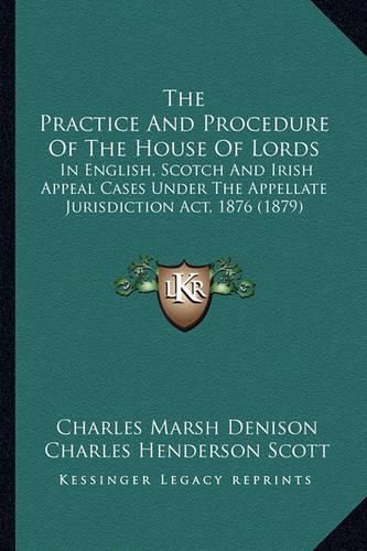 The Practice and Procedure of the House of Lords: In English, Scotch and Irish Appeal Cases Under the Appellate Jurisdiction ACT, 1876 (1879)