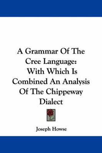 A Grammar of the Cree Language: With Which Is Combined an Analysis of the Chippeway Dialect