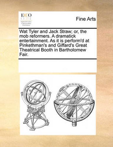 Cover image for Wat Tyler and Jack Straw; Or, the Mob Reformers. a Dramatick Entertainment. as It Is Perform'd at Pinkethman's and Giffard's Great Theatrical Booth in Bartholomew Fair.