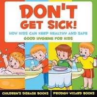 Cover image for Don't Get Sick! How Kids Can Keep Healthy and Safe - Good Hygiene for Kids - Children's Disease Books