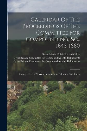 Cover image for Calendar Of The Proceedings Of The Committee For Compounding, &c., 1643-1660