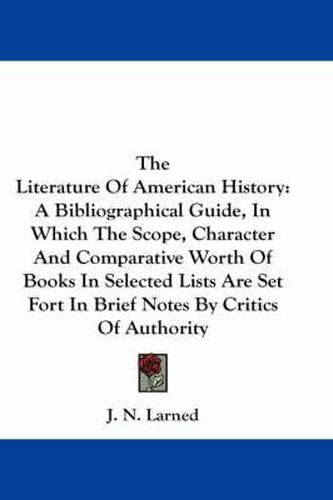 Cover image for The Literature of American History: A Bibliographical Guide, in Which the Scope, Character and Comparative Worth of Books in Selected Lists Are Set Fort in Brief Notes by Critics of Authority