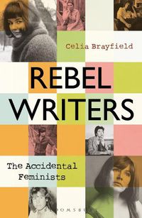 Cover image for Rebel Writers: The Accidental Feminists: Shelagh Delaney * Edna O'Brien * Lynne Reid Banks * Charlotte Bingham *  Nell Dunn *  Virginia Ironside  *  Margaret Forster