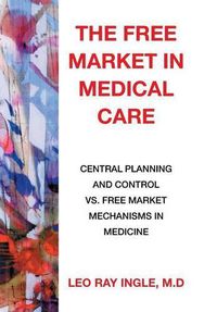 Cover image for The Free Market in Medical Care: Central Planning and Control vs. Free Market Mechanisms in Medicine