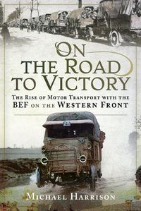 Cover image for On the Road to Victory: The Rise of Motor Transport with the BEF on the Western Front