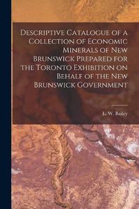 Cover image for Descriptive Catalogue of a Collection of Economic Minerals of New Brunswick Prepared for the Toronto Exhibition on Behalf of the New Brunswick Government [microform]