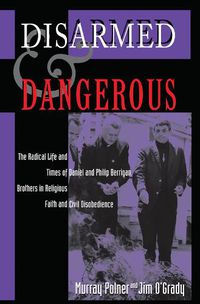 Cover image for Disarmed And Dangerous: The Radical Life And Times Of Daniel And Philip Berrigan, Brothers In Religious Faith And Civil Disobedience