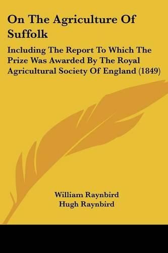 Cover image for On The Agriculture Of Suffolk: Including The Report To Which The Prize Was Awarded By The Royal Agricultural Society Of England (1849)