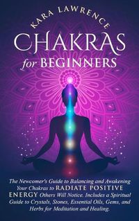 Cover image for Chakras for Beginners: The Newcomer's Guide to Balancing and Awakening Your Chakras to Radiate Positive Energy Others Will Notice. Includes a Spiritual Guide to Crystals, Stones, Essential Oils, Gems, and Herbs for Meditation and Healing.