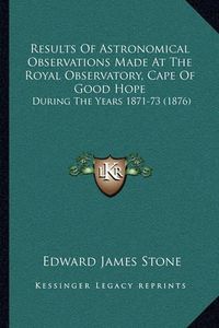 Cover image for Results of Astronomical Observations Made at the Royal Observatory, Cape of Good Hope: During the Years 1871-73 (1876)