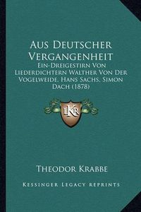 Cover image for Aus Deutscher Vergangenheit: Ein-Dreigestirn Von Liederdichtern Walther Von Der Vogelweide, Hans Sachs, Simon Dach (1878)