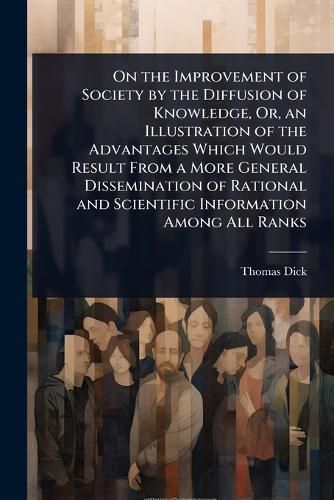Cover image for On the Improvement of Society by the Diffusion of Knowledge, Or, an Illustration of the Advantages Which Would Result From a More General Dissemination of Rational and Scientific Information Among All Ranks