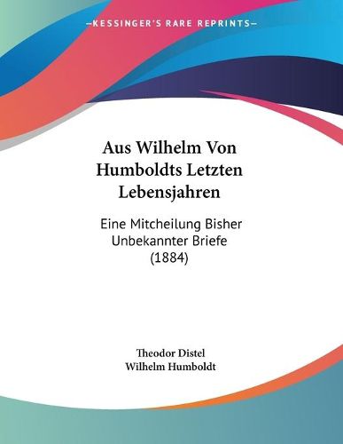 Cover image for Aus Wilhelm Von Humboldts Letzten Lebensjahren: Eine Mitcheilung Bisher Unbekannter Briefe (1884)