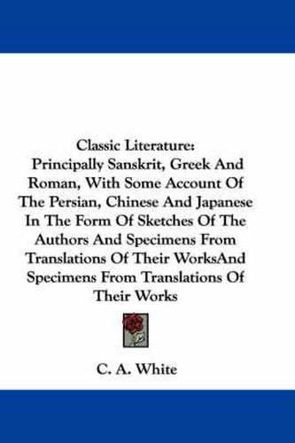 Cover image for Classic Literature: Principally Sanskrit, Greek and Roman, with Some Account of the Persian, Chinese and Japanese in the Form of Sketches of the Authors and Specimens from Translations of Their Works