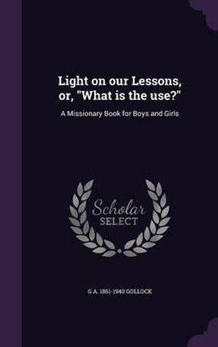 Cover image for Light on Our Lessons, Or, What Is the Use?: A Missionary Book for Boys and Girls