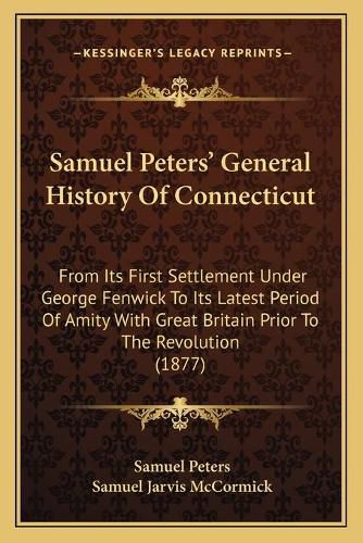 Samuel Peters' General History of Connecticut: From Its First Settlement Under George Fenwick to Its Latest Period of Amity with Great Britain Prior to the Revolution (1877)