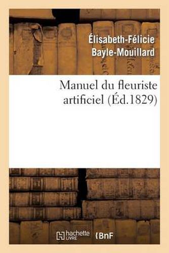 Manuel Du Fleuriste Artificiel, Ou l'Art d'Imiter d'Apres Nature Toute Espece de Fleurs...: Suivi de l'Art Du Plumassier