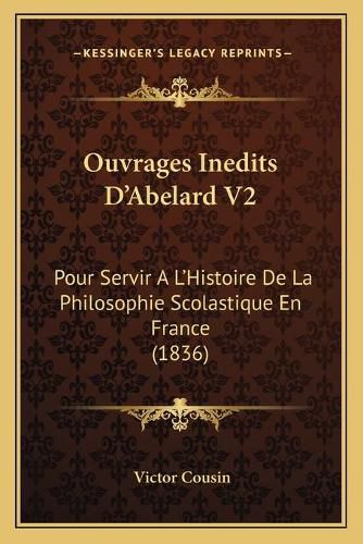 Cover image for Ouvrages Inedits D'Abelard V2: Pour Servir A L'Histoire de La Philosophie Scolastique En France (1836)