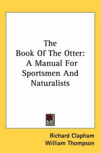 Cover image for The Book of the Otter: A Manual for Sportsmen and Naturalists